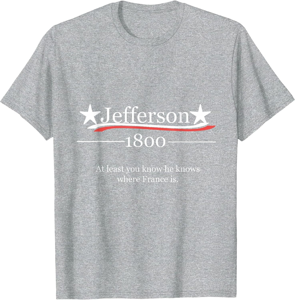 Vote for Jefferson 1800 He Knows Where France is Shirt T-Shirt - Heather Grey